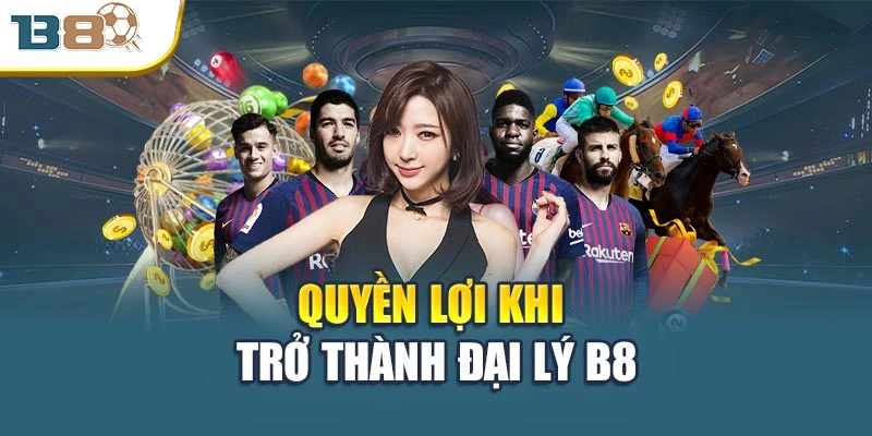 Quyền lợi khi trở thành đại lý B8