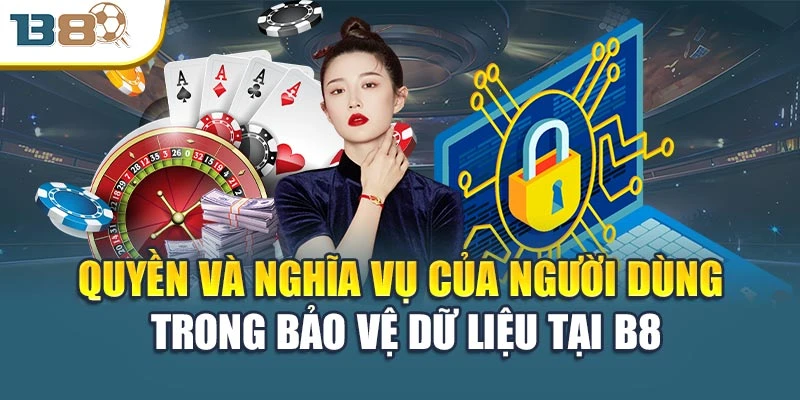 Quyền và nghĩa vụ của người dùng trong bảo vệ dữ liệu tại B8
