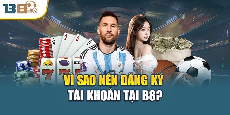Vì sao nên đăng ký tài khoản tại B8